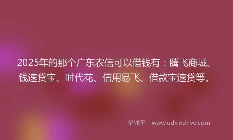 2025年的那个广东农信可以借钱有：腾飞商城、钱速贷宝、时代花、信用易飞、借款宝速贷等。