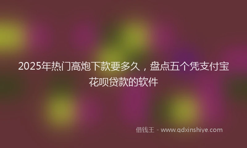 2025年热门高炮下款要多久,盘点五个凭支付宝花呗贷款的软件