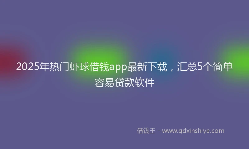 2025年热门虾球借钱app最新下载，汇总5个简单容易贷款软件