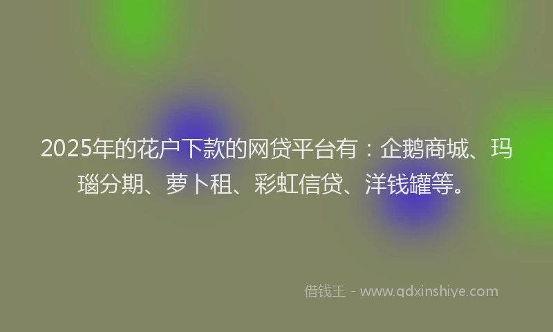 2025年的花户下款的网贷平台有:企鹅商城、玛瑙分期、萝卜租、彩虹信贷、洋钱罐等。