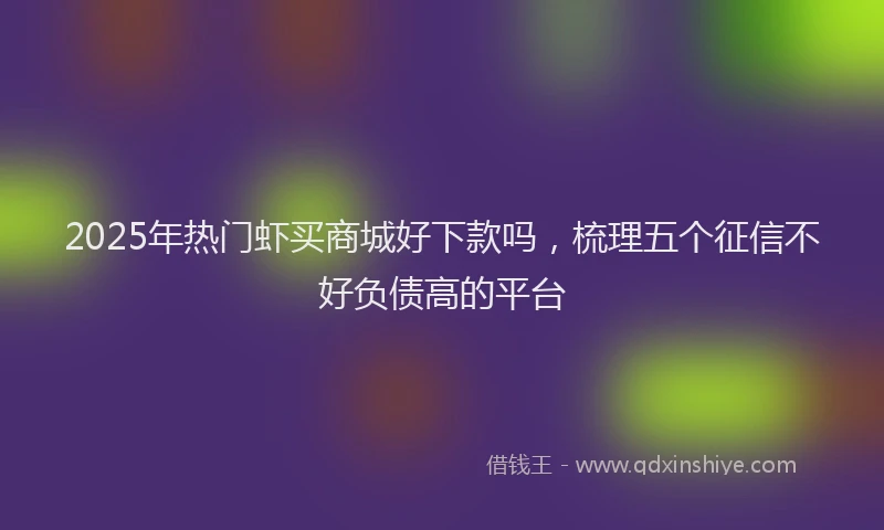2025年热门虾买商城好下款吗，梳理五个征信不好负债高的平台