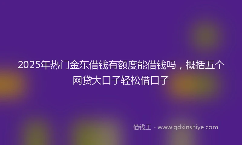 2025年热门金东借钱有额度能借钱吗，概括五个网贷大口子轻松借口子