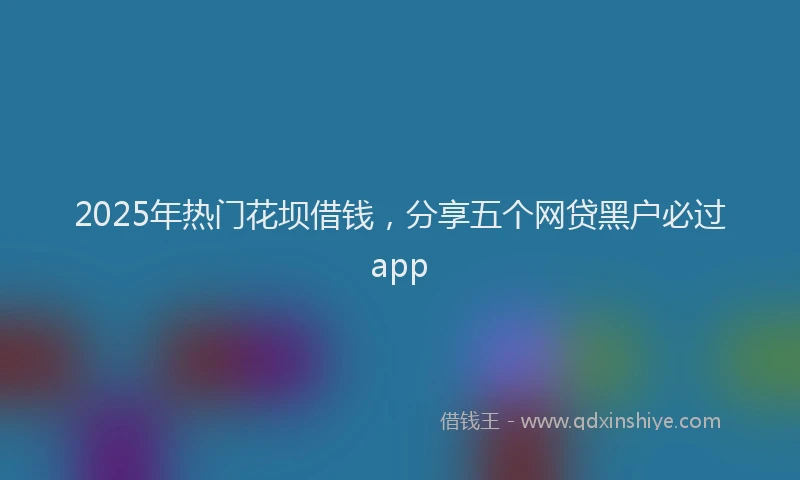 2025年热门花坝借钱，分享五个网贷黑户必过app