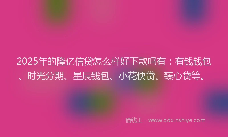 2025年的隆亿信贷怎么样好下款吗有：有钱钱包、时光分期、星辰钱包、小花快贷、臻心贷等。