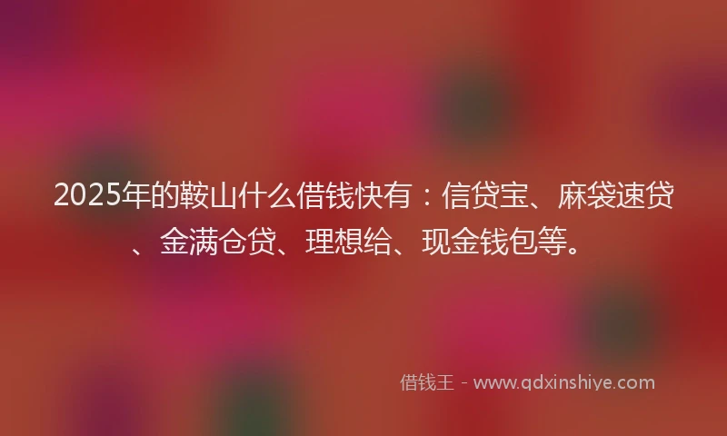 2025年的鞍山什么借钱快有：信贷宝、麻袋速贷、金满仓贷、理想给、现金钱包等。