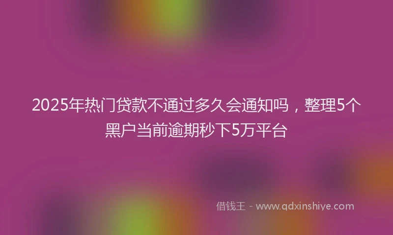 2025年热门贷款不通过多久会通知吗,整理5个黑户当前逾期秒下5万平台