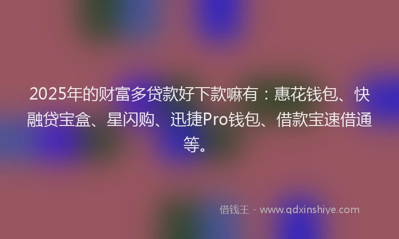 2025年的财富多贷款好下款嘛有:惠花钱包、快融贷宝盒、星闪购、迅捷Pro钱包、借款宝速借通等。