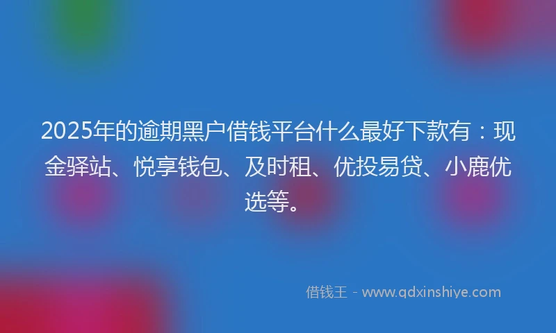 2025年的逾期黑户借钱平台什么最好下款有:现金驿站、悦享钱包、及时租、优投易贷、小鹿优选等。