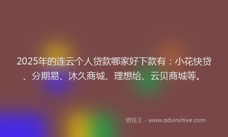 2025年的连云个人贷款哪家好下款有:小花快贷、分期易、沐久商城、理想给、云贝商城等。