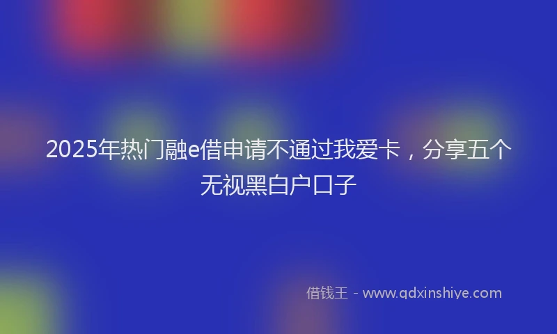 2025年热门融e借申请不通过我爱卡,分享五个无视黑白户口子