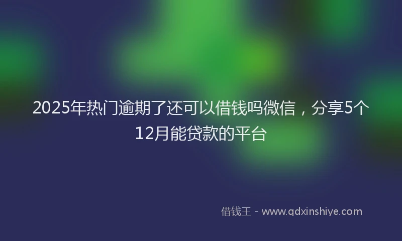 2025年热门逾期了还可以借钱吗微信,分享5个12月能贷款的平台