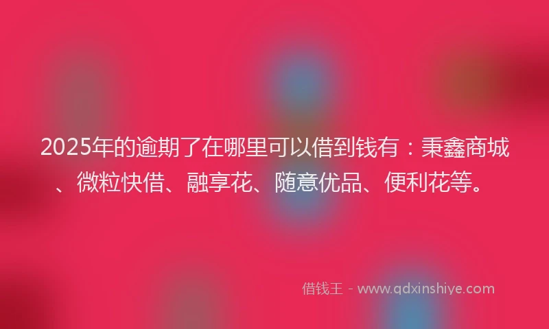 2025年的逾期了在哪里可以借到钱有:秉鑫商城、微粒快借、融享花、随意优品、便利花等。