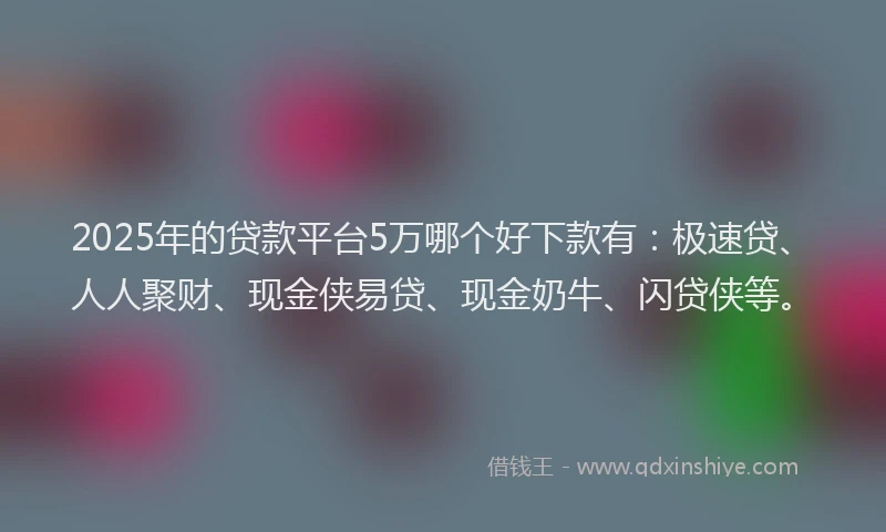 2025年的贷款平台5万哪个好下款有:极速贷、人人聚财、现金侠易贷、现金奶牛、闪贷侠等。