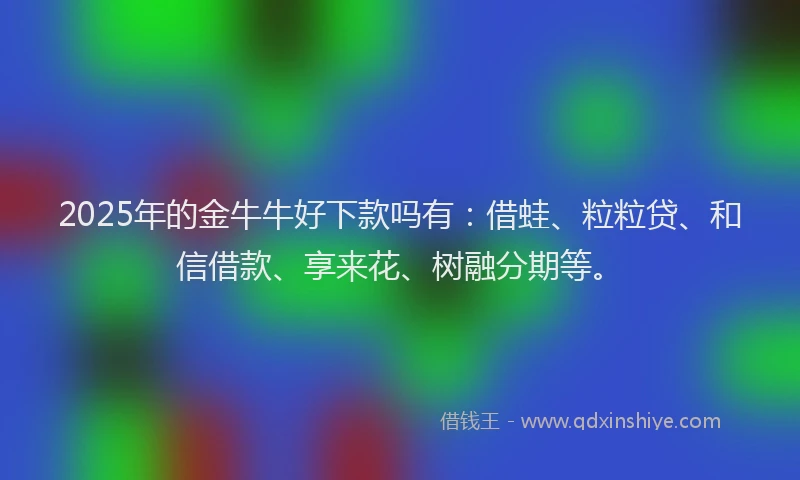2025年的金牛牛好下款吗有:借蛙、粒粒贷、和信借款、享来花、树融分期等。