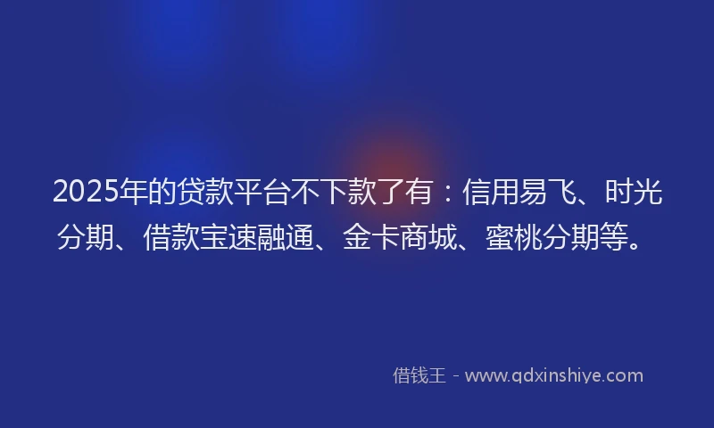 2025年的贷款平台不下款了有:信用易飞、时光分期、借款宝速融通、金卡商城、蜜桃分期等。