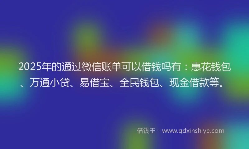 2025年的通过微信账单可以借钱吗有：惠花钱包、万通小贷、易借宝、全民钱包、现金借款等。