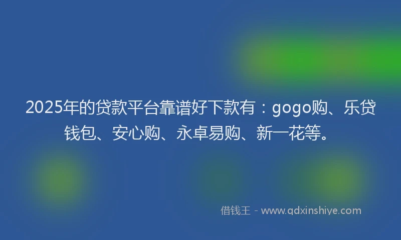 2025年的贷款平台靠谱好下款有:gogo购、乐贷钱包、安心购、永卓易购、新一花等。