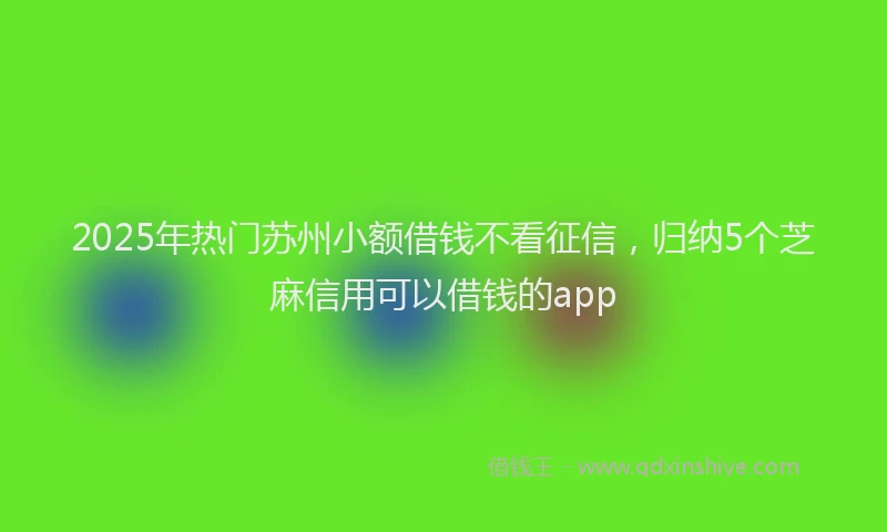 2025年热门苏州小额借钱不看征信，归纳5个芝麻信用可以借钱的app