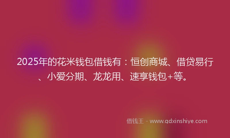 2025年的花米钱包借钱有:恒创商城、借贷易行、小爱分期、龙龙用、速享钱包+等。