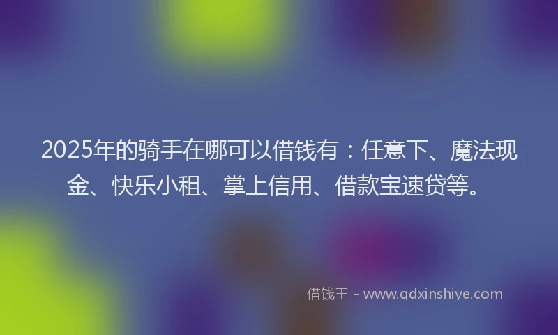 2025年的骑手在哪可以借钱有:任意下、魔法现金、快乐小租、掌上信用、借款宝速贷等。