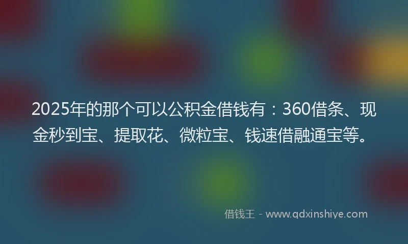 2025年的那个可以公积金借钱有：360借条、现金秒到宝、提取花、微粒宝、钱速借融通宝等。