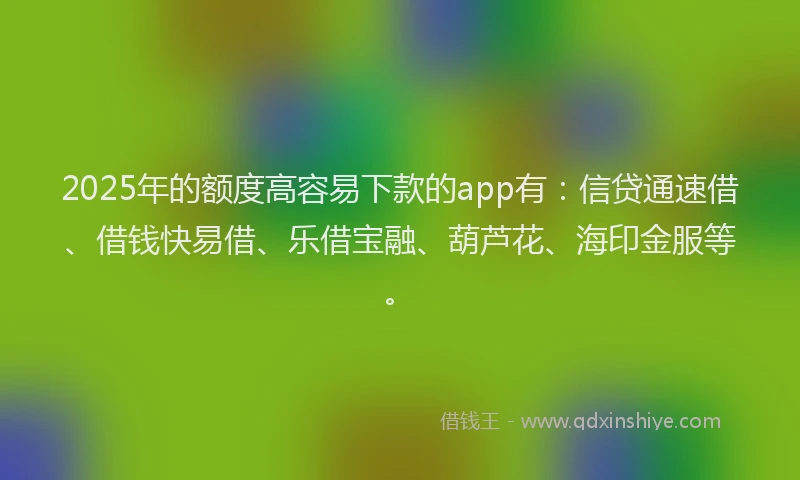 2025年的额度高容易下款的app有:信贷通速借、借钱快易借、乐借宝融、葫芦花、海印金服等。