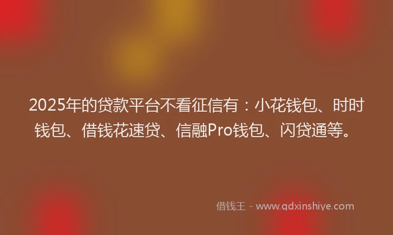 2025年的贷款平台不看征信有:小花钱包、时时钱包、借钱花速贷、信融Pro钱包、闪贷通等。