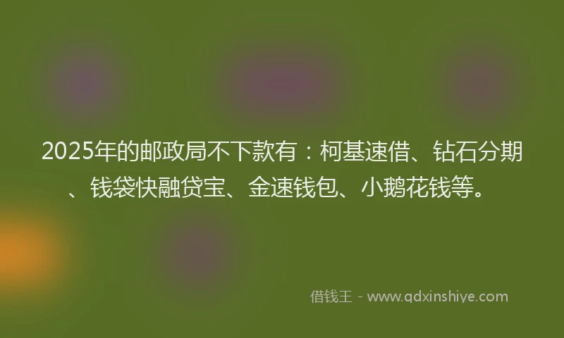2025年的邮政局不下款有:柯基速借、钻石分期、钱袋快融贷宝、金速钱包、小鹅花钱等。