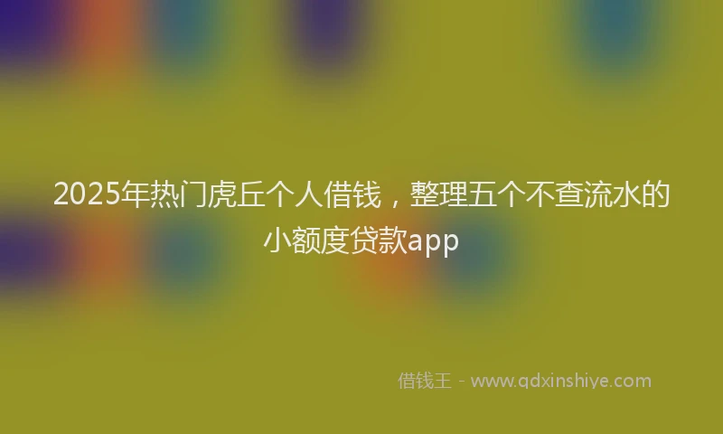 2025年热门虎丘个人借钱，整理五个不查流水的小额度贷款app