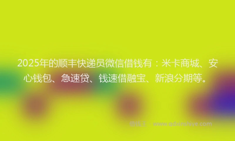 2025年的顺丰快递员微信借钱有:米卡商城、安心钱包、急速贷、钱速借融宝、新浪分期等。