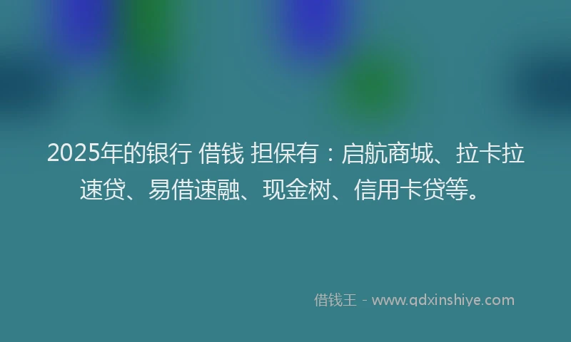 2025年的银行 借钱 担保有:启航商城、拉卡拉速贷、易借速融、现金树、信用卡贷等。