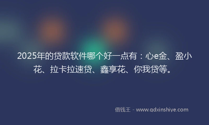 2025年的贷款软件哪个好一点有：心e金、盈小花、拉卡拉速贷、鑫享花、你我贷等。