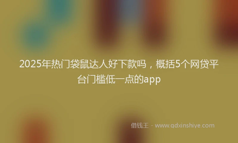 2025年热门袋鼠达人好下款吗,概括5个网贷平台门槛低一点的app