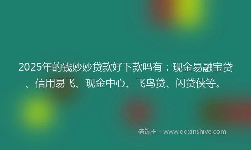 2025年的钱妙妙贷款好下款吗有：现金易融宝贷、信用易飞、现金中心、飞鸟贷、闪贷侠等。
