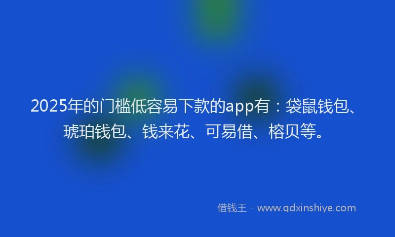 2025年的门槛低容易下款的app有：袋鼠钱包、琥珀钱包、钱来花、可易借、榕贝等。