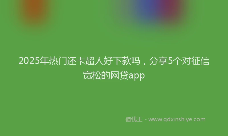 2025年热门还卡超人好下款吗，分享5个对征信宽松的网贷app