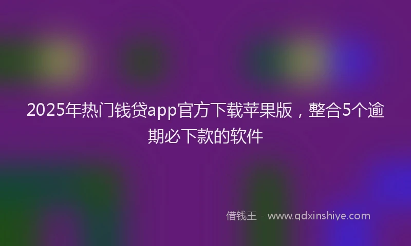 2025年热门钱贷app官方下载苹果版，整合5个逾期必下款的软件