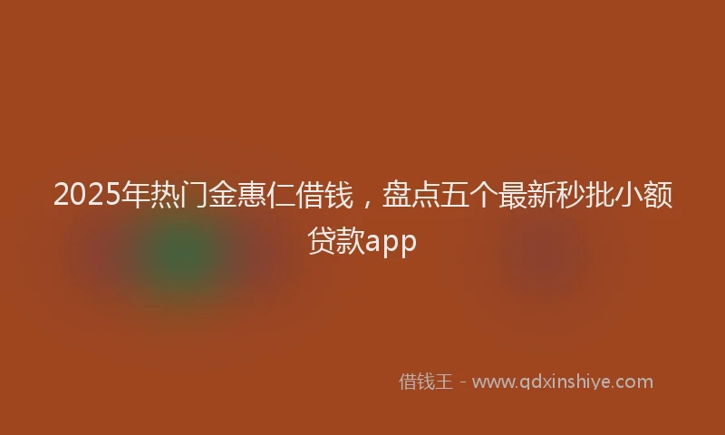 2025年热门金惠仁借钱，盘点五个最新秒批小额贷款app