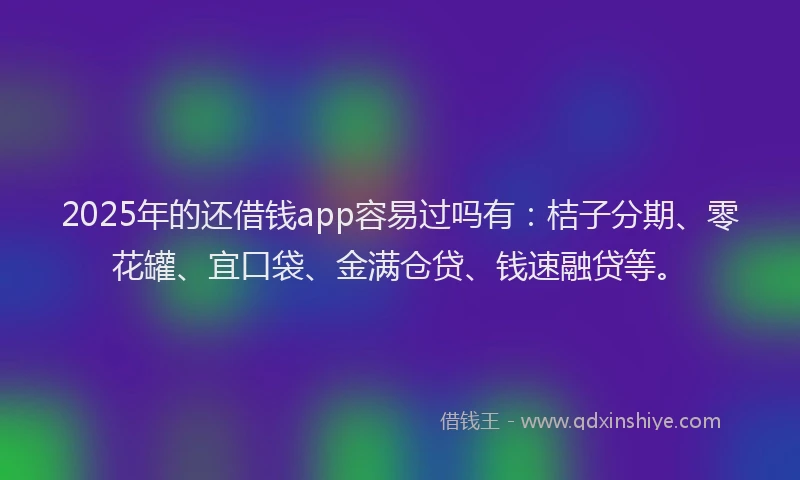 2025年的还借钱app容易过吗有：桔子分期、零花罐、宜口袋、金满仓贷、钱速融贷等。
