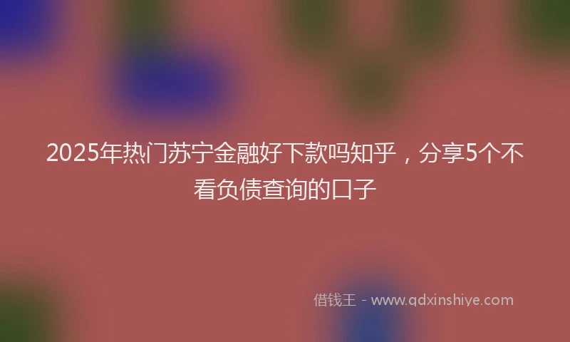 2025年热门苏宁金融好下款吗知乎，分享5个不看负债查询的口子