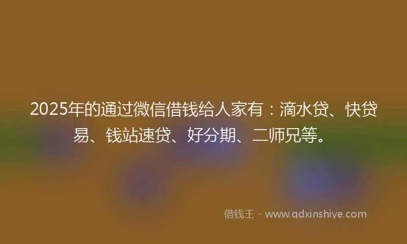 2025年的通过微信借钱给人家有:滴水贷、快贷易、钱站速贷、好分期、二师兄等。