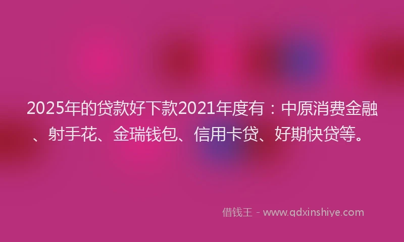 2025年的贷款好下款2021年度有:中原消费金融、射手花、金瑞钱包、信用卡贷、好期快贷等。