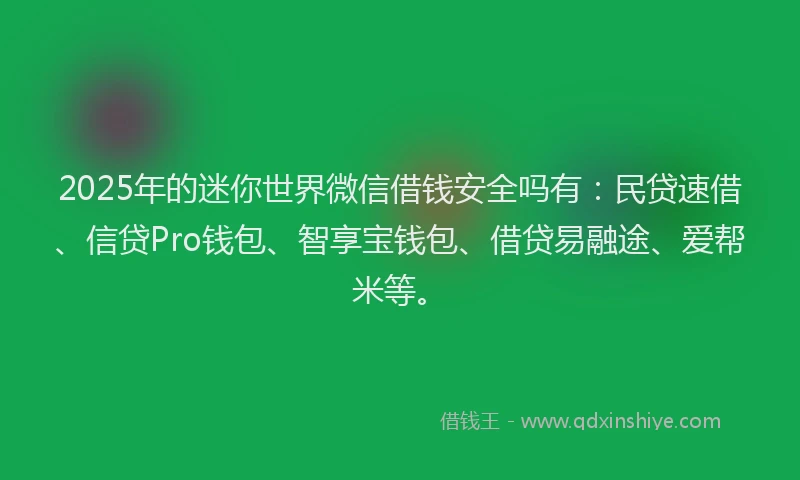 2025年的迷你世界微信借钱安全吗有:民贷速借、信贷Pro钱包、智享宝钱包、借贷易融途、爱帮米等。