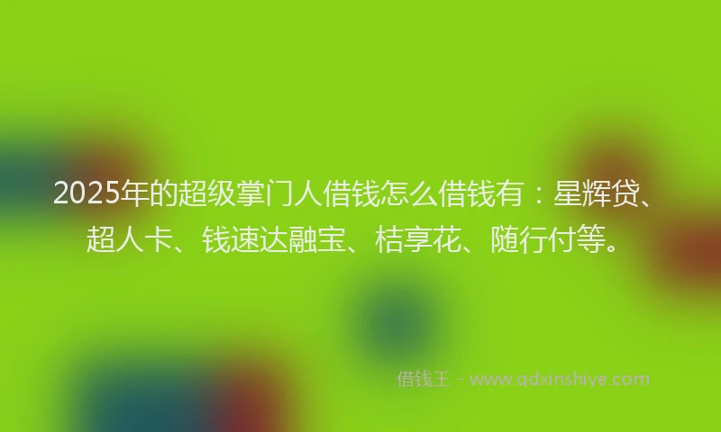 2025年的超级掌门人借钱怎么借钱有：星辉贷、超人卡、钱速达融宝、桔享花、随行付等。