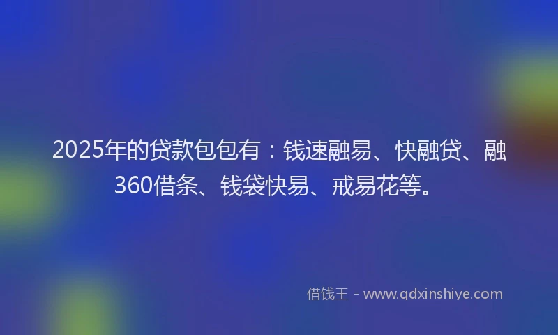 2025年的贷款包包有:钱速融易、快融贷、融360借条、钱袋快易、戒易花等。