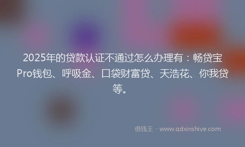 2025年的贷款认证不通过怎么办理有:畅贷宝Pro钱包、呼吸金、口袋财富贷、天浩花、你我贷等。