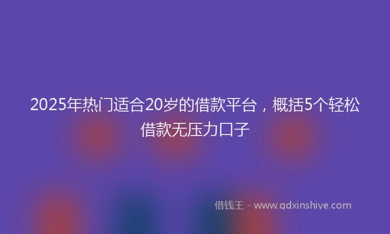 2025年热门适合20岁的借款平台,概括5个轻松借款无压力口子