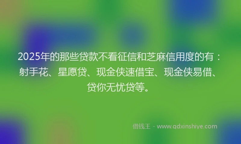 2025年的那些贷款不看征信和芝麻信用度的有:射手花、星愿贷、现金侠速借宝、现金侠易借、贷你无忧贷等。