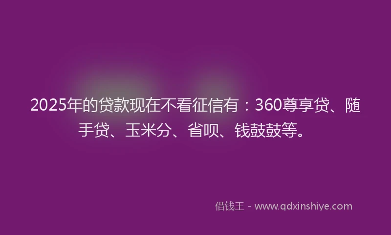 2025年的贷款现在不看征信有:360尊享贷、随手贷、玉米分、省呗、钱鼓鼓等。