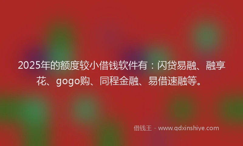 2025年的额度较小借钱软件有:闪贷易融、融享花、gogo购、同程金融、易借速融等。